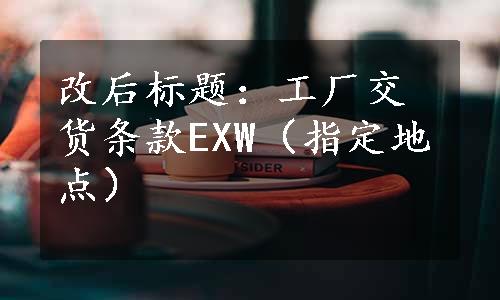 改后标题：工厂交货条款EXW（指定地点）