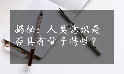 揭秘：人类意识是否具有量子特性？