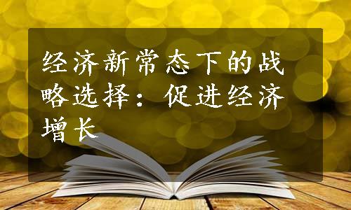 经济新常态下的战略选择：促进经济增长