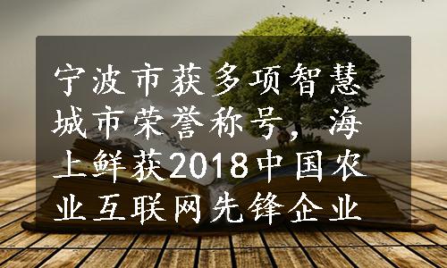 宁波市获多项智慧城市荣誉称号，海上鲜获2018中国农业互联网先锋企业