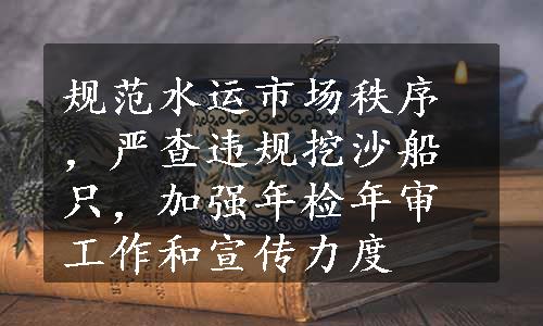 规范水运市场秩序，严查违规挖沙船只，加强年检年审工作和宣传力度