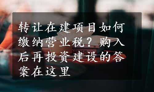 转让在建项目如何缴纳营业税？购入后再投资建设的答案在这里