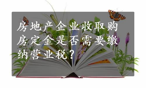 房地产企业收取购房定金是否需要缴纳营业税？