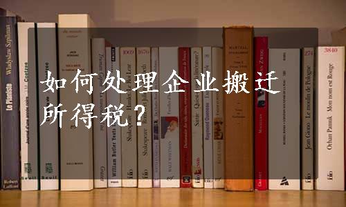 如何处理企业搬迁所得税？