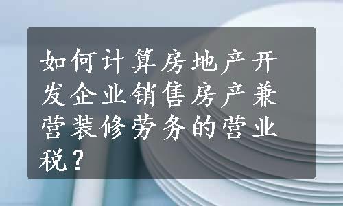 如何计算房地产开发企业销售房产兼营装修劳务的营业税？