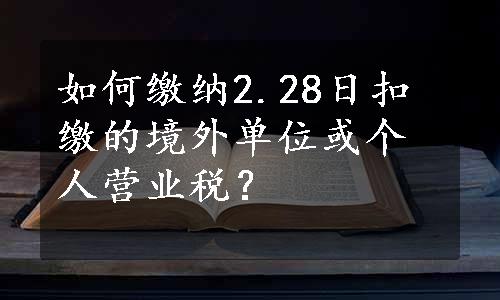 如何缴纳2.28日扣缴的境外单位或个人营业税？