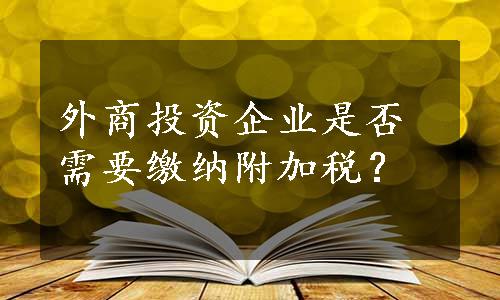 外商投资企业是否需要缴纳附加税？