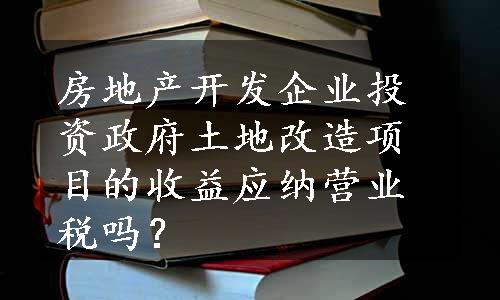 房地产开发企业投资政府土地改造项目的收益应纳营业税吗？