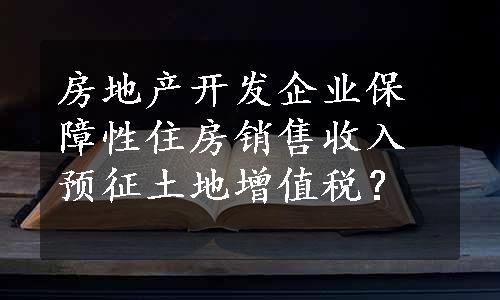 房地产开发企业保障性住房销售收入预征土地增值税？