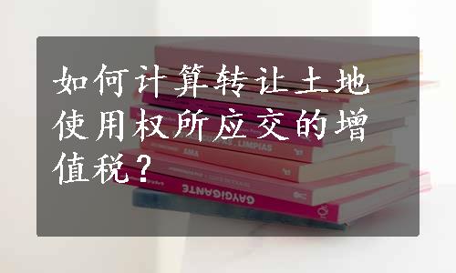 如何计算转让土地使用权所应交的增值税？