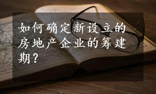 如何确定新设立的房地产企业的筹建期？