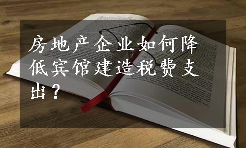 房地产企业如何降低宾馆建造税费支出？