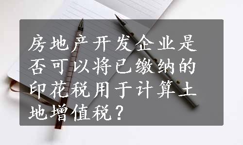 房地产开发企业是否可以将已缴纳的印花税用于计算土地增值税？