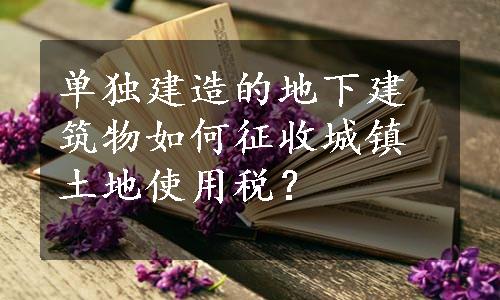 单独建造的地下建筑物如何征收城镇土地使用税？