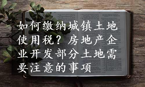 如何缴纳城镇土地使用税？房地产企业开发部分土地需要注意的事项