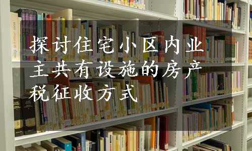 探讨住宅小区内业主共有设施的房产税征收方式