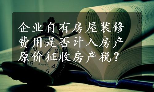 企业自有房屋装修费用是否计入房产原价征收房产税？