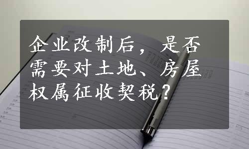 企业改制后，是否需要对土地、房屋权属征收契税？