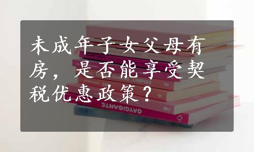 未成年子女父母有房，是否能享受契税优惠政策？