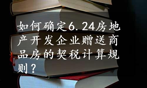 如何确定6.24房地产开发企业赠送商品房的契税计算规则？