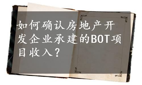 如何确认房地产开发企业承建的BOT项目收入？