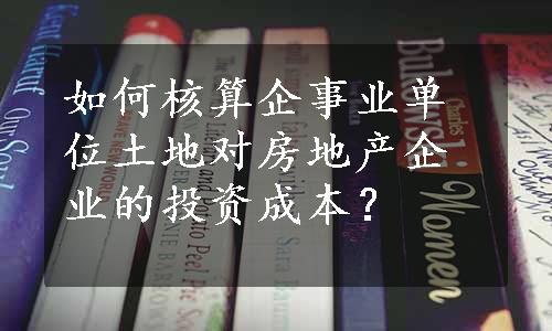 如何核算企事业单位土地对房地产企业的投资成本？