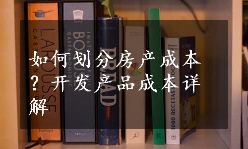 如何划分房产成本？开发产品成本详解