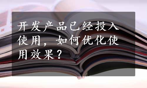 开发产品已经投入使用，如何优化使用效果？