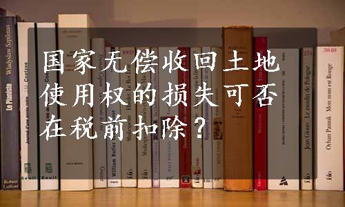 国家无偿收回土地使用权的损失可否在税前扣除？