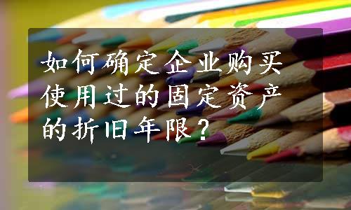 如何确定企业购买使用过的固定资产的折旧年限？