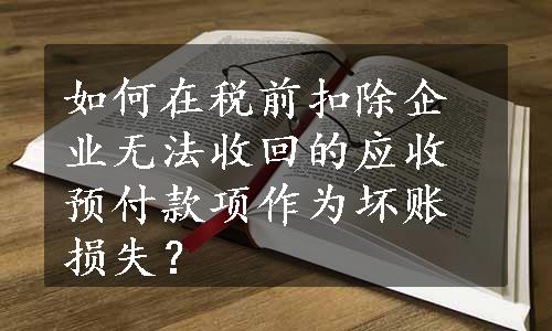 如何在税前扣除企业无法收回的应收预付款项作为坏账损失？