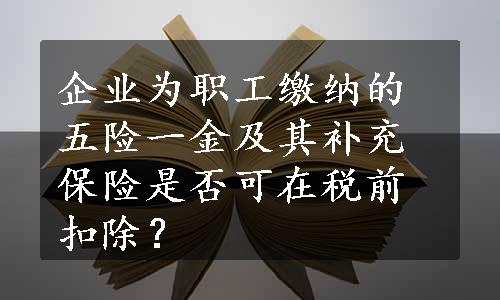 企业为职工缴纳的五险一金及其补充保险是否可在税前扣除？