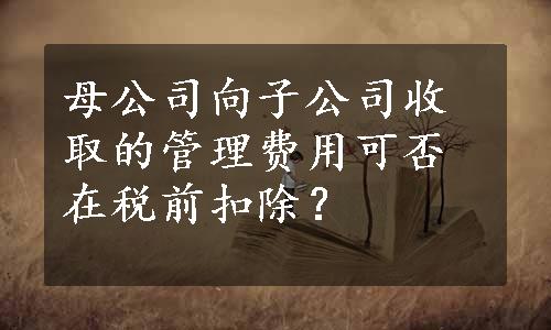 母公司向子公司收取的管理费用可否在税前扣除？