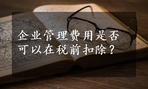 企业管理费用是否可以在税前扣除？