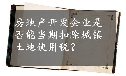 房地产开发企业是否能当期扣除城镇土地使用税？