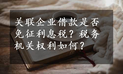 关联企业借款是否免征利息税？税务机关权利如何？