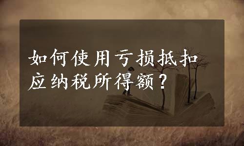 如何使用亏损抵扣应纳税所得额？