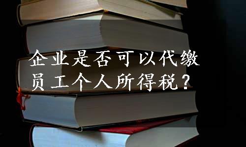 企业是否可以代缴员工个人所得税？