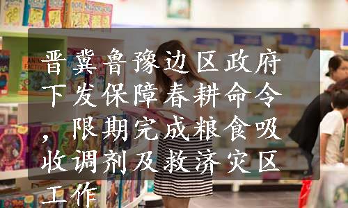 晋冀鲁豫边区政府下发保障春耕命令，限期完成粮食吸收调剂及救济灾区工作