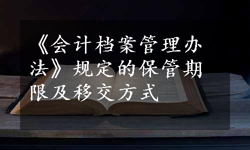 《会计档案管理办法》规定的保管期限及移交方式