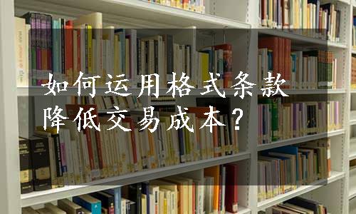 如何运用格式条款降低交易成本？