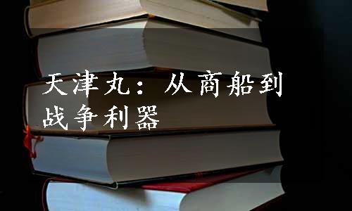 天津丸：从商船到战争利器