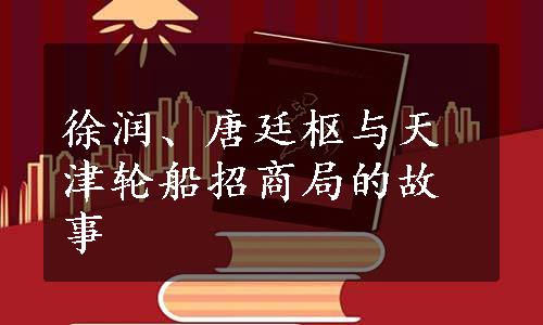 徐润、唐廷枢与天津轮船招商局的故事