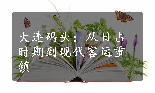 大连码头：从日占时期到现代客运重镇