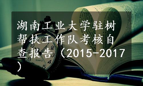 湖南工业大学驻树帮扶工作队考核自查报告（2015-2017）