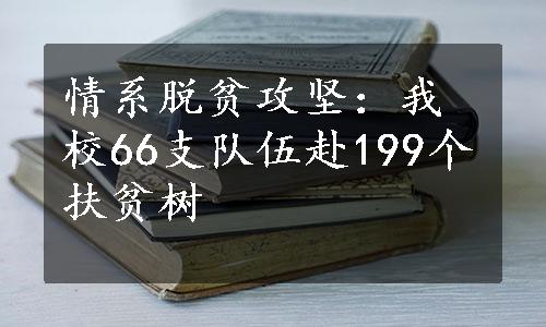 情系脱贫攻坚：我校66支队伍赴199个扶贫树