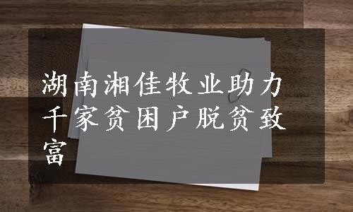 湖南湘佳牧业助力千家贫困户脱贫致富