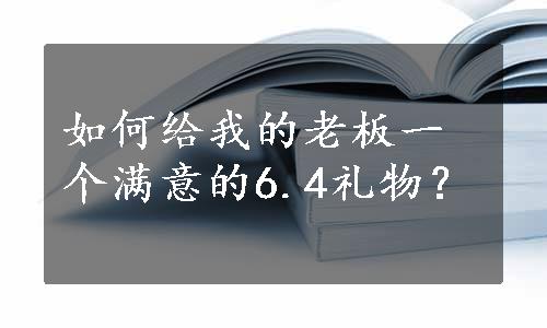 如何给我的老板一个满意的6.4礼物？