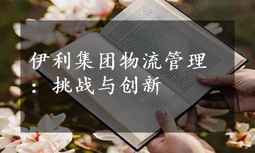 伊利集团物流管理：挑战与创新