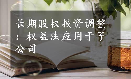 长期股权投资调整：权益法应用于子公司